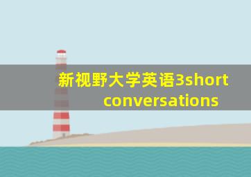 新视野大学英语3short conversations